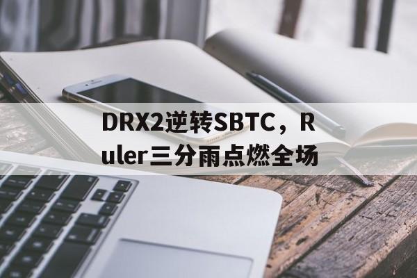 AYX体育赛事-DRX2逆转SBTC，Ruler三分雨点燃全场的简单介绍